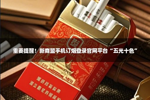 重要提醒！新商盟手机订烟登录官网平台“五光十色”
