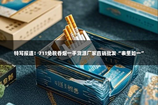 特写报道！711免税香烟一手货源厂家直销批发“表里如一”