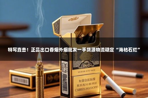 特写直击！正品出口香烟外烟批发一手货源物流稳定“海枯石烂”